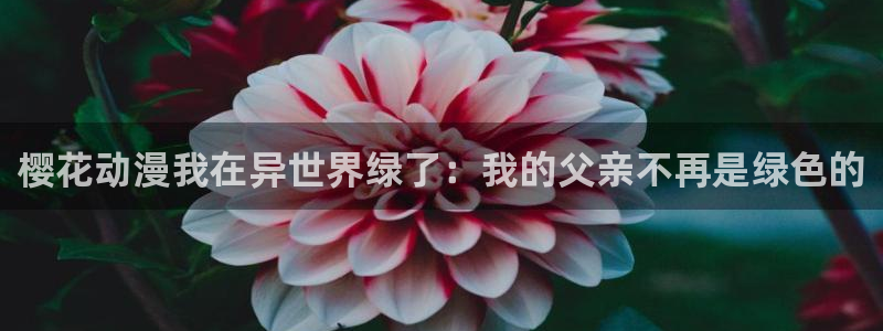 动漫共和国omofun下载：樱花动漫我在异世界绿了：我的父亲不再是绿色的