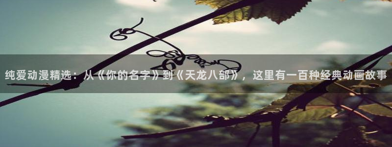 omofun漫画：纯爱动漫精选：从《你的名字》到《天龙八部》，这里有一百种经典动画故事