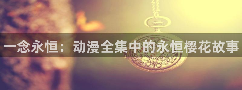 漫蛙漫画免费下载：一念永恒：动漫全集中的永恒樱花故事